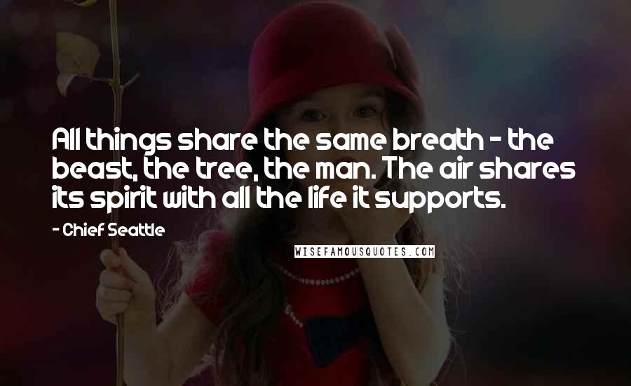 Chief Seattle Quotes: All things share the same breath - the beast, the tree, the man. The air shares its spirit with all the life it supports.