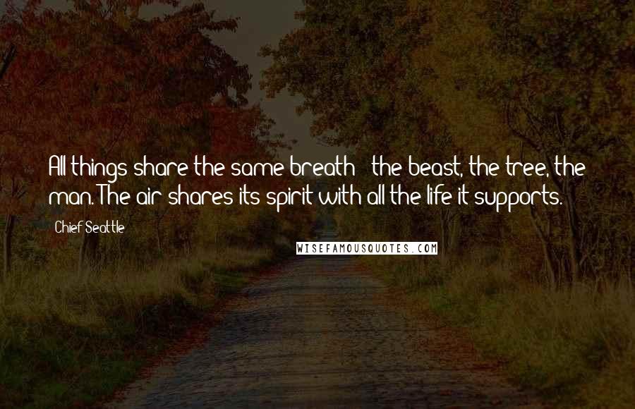 Chief Seattle Quotes: All things share the same breath - the beast, the tree, the man. The air shares its spirit with all the life it supports.