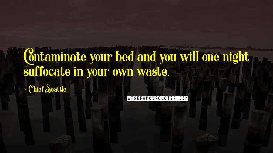 Chief Seattle Quotes: Contaminate your bed and you will one night suffocate in your own waste.