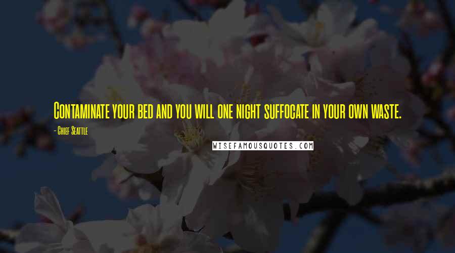 Chief Seattle Quotes: Contaminate your bed and you will one night suffocate in your own waste.