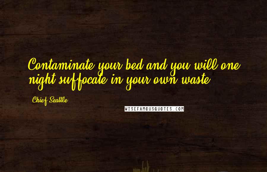 Chief Seattle Quotes: Contaminate your bed and you will one night suffocate in your own waste.