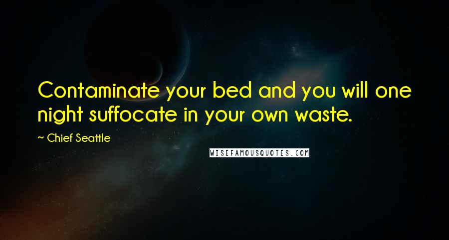 Chief Seattle Quotes: Contaminate your bed and you will one night suffocate in your own waste.