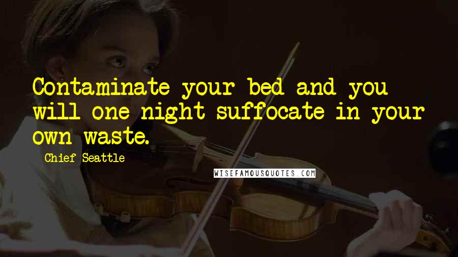 Chief Seattle Quotes: Contaminate your bed and you will one night suffocate in your own waste.