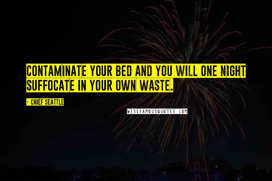 Chief Seattle Quotes: Contaminate your bed and you will one night suffocate in your own waste.