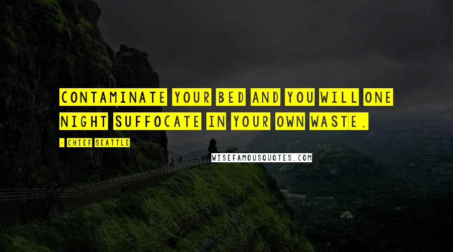 Chief Seattle Quotes: Contaminate your bed and you will one night suffocate in your own waste.