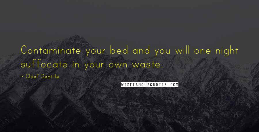 Chief Seattle Quotes: Contaminate your bed and you will one night suffocate in your own waste.