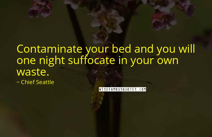 Chief Seattle Quotes: Contaminate your bed and you will one night suffocate in your own waste.