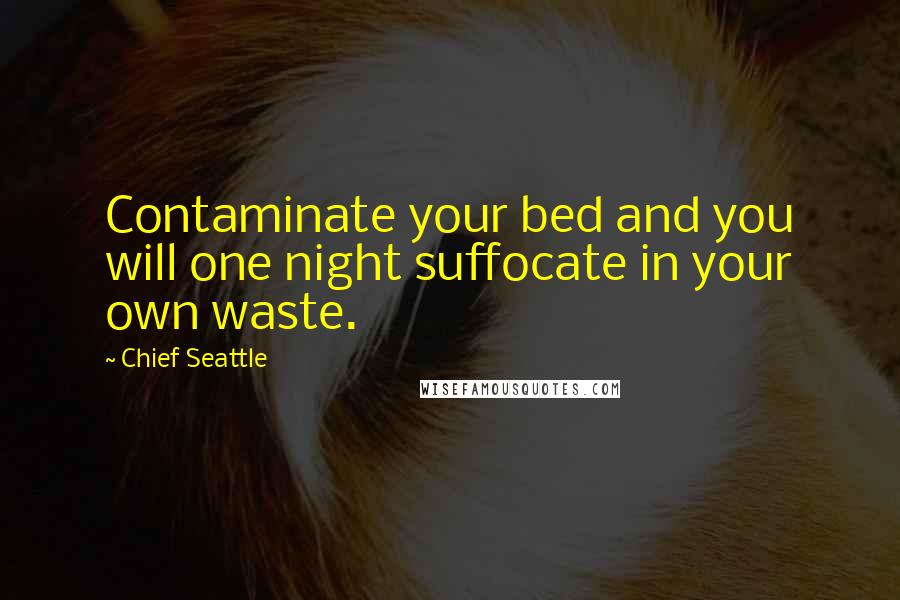 Chief Seattle Quotes: Contaminate your bed and you will one night suffocate in your own waste.