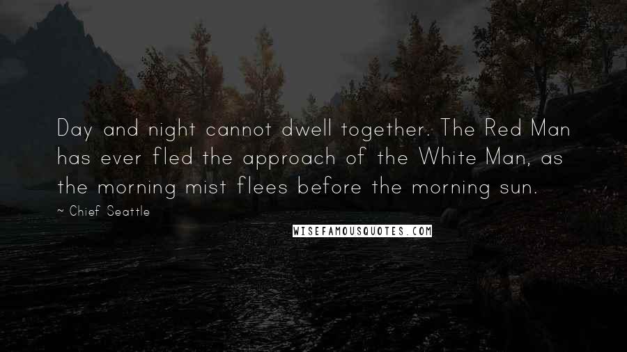 Chief Seattle Quotes: Day and night cannot dwell together. The Red Man has ever fled the approach of the White Man, as the morning mist flees before the morning sun.