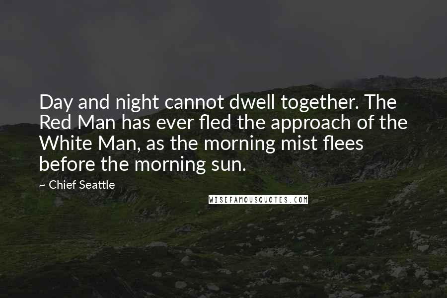 Chief Seattle Quotes: Day and night cannot dwell together. The Red Man has ever fled the approach of the White Man, as the morning mist flees before the morning sun.