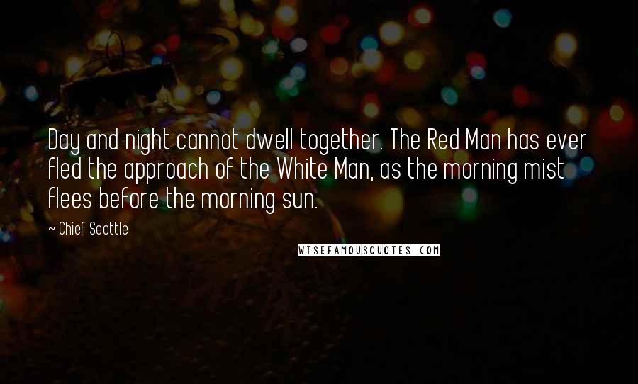 Chief Seattle Quotes: Day and night cannot dwell together. The Red Man has ever fled the approach of the White Man, as the morning mist flees before the morning sun.