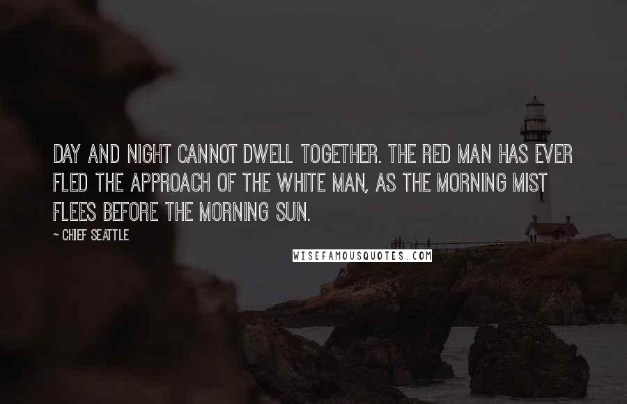 Chief Seattle Quotes: Day and night cannot dwell together. The Red Man has ever fled the approach of the White Man, as the morning mist flees before the morning sun.