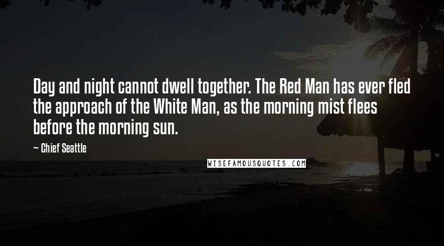 Chief Seattle Quotes: Day and night cannot dwell together. The Red Man has ever fled the approach of the White Man, as the morning mist flees before the morning sun.