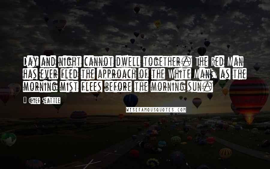 Chief Seattle Quotes: Day and night cannot dwell together. The Red Man has ever fled the approach of the White Man, as the morning mist flees before the morning sun.