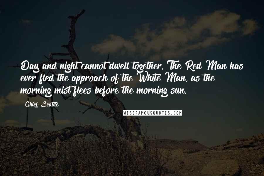 Chief Seattle Quotes: Day and night cannot dwell together. The Red Man has ever fled the approach of the White Man, as the morning mist flees before the morning sun.