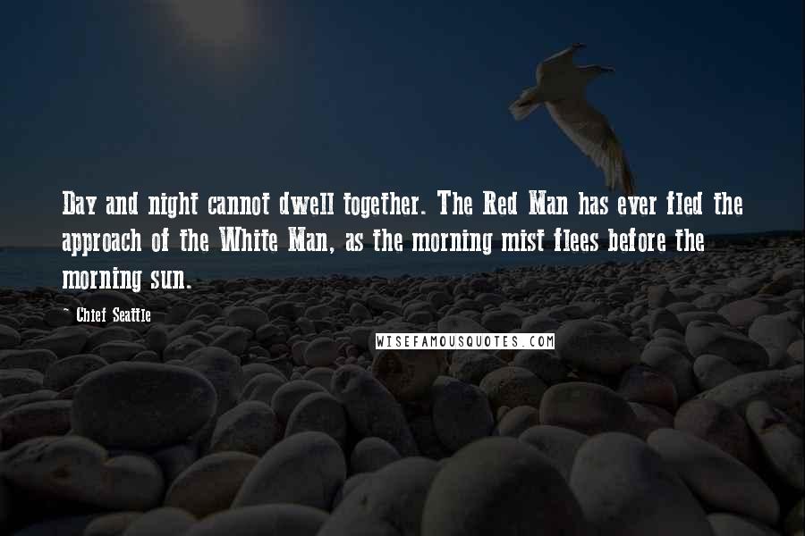 Chief Seattle Quotes: Day and night cannot dwell together. The Red Man has ever fled the approach of the White Man, as the morning mist flees before the morning sun.