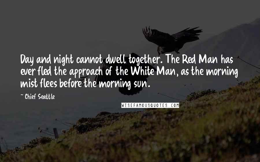 Chief Seattle Quotes: Day and night cannot dwell together. The Red Man has ever fled the approach of the White Man, as the morning mist flees before the morning sun.