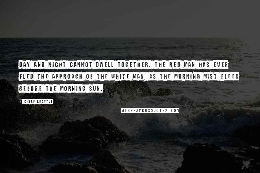 Chief Seattle Quotes: Day and night cannot dwell together. The Red Man has ever fled the approach of the White Man, as the morning mist flees before the morning sun.