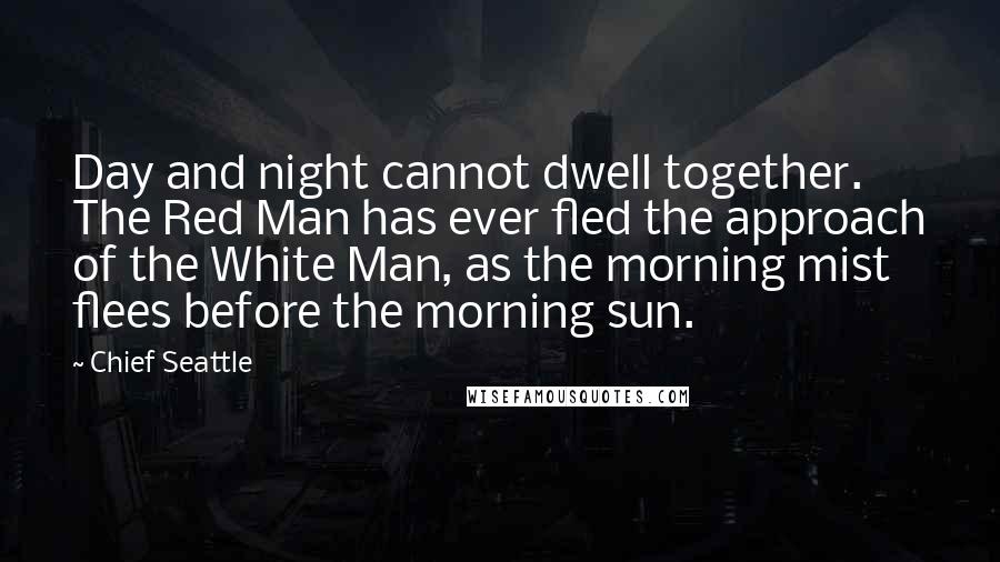 Chief Seattle Quotes: Day and night cannot dwell together. The Red Man has ever fled the approach of the White Man, as the morning mist flees before the morning sun.