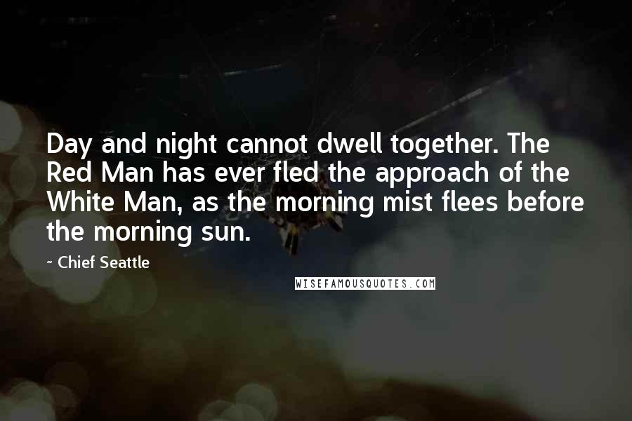 Chief Seattle Quotes: Day and night cannot dwell together. The Red Man has ever fled the approach of the White Man, as the morning mist flees before the morning sun.