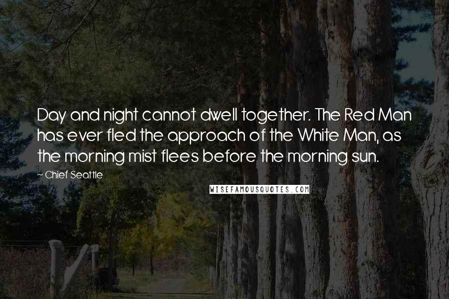 Chief Seattle Quotes: Day and night cannot dwell together. The Red Man has ever fled the approach of the White Man, as the morning mist flees before the morning sun.