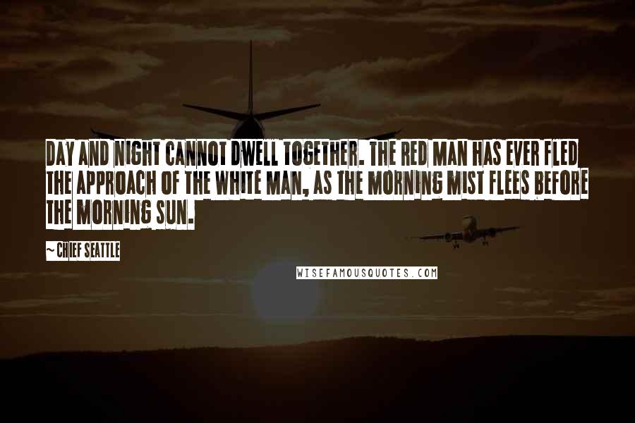 Chief Seattle Quotes: Day and night cannot dwell together. The Red Man has ever fled the approach of the White Man, as the morning mist flees before the morning sun.