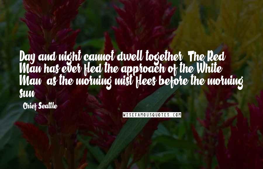 Chief Seattle Quotes: Day and night cannot dwell together. The Red Man has ever fled the approach of the White Man, as the morning mist flees before the morning sun.