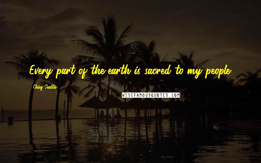 Chief Seattle Quotes: Every part of the earth is sacred to my people.