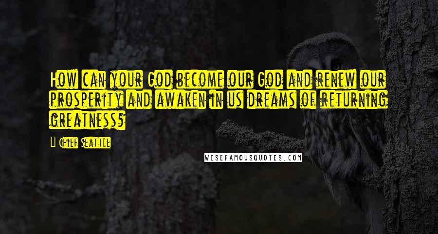 Chief Seattle Quotes: How can your God become our God and renew our prosperity and awaken in us dreams of returning greatness?