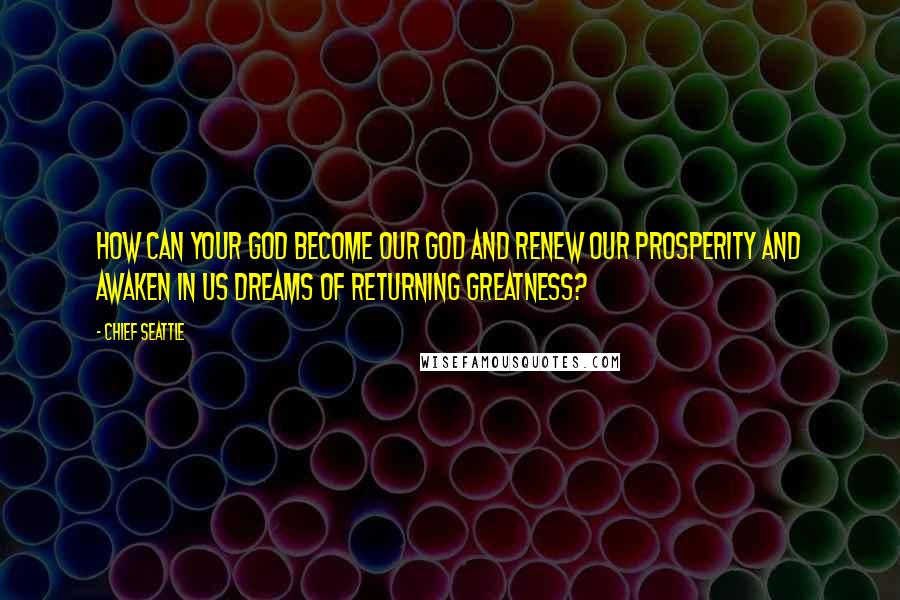 Chief Seattle Quotes: How can your God become our God and renew our prosperity and awaken in us dreams of returning greatness?