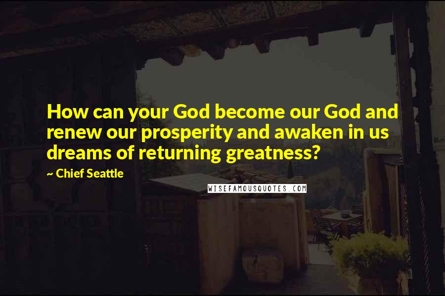 Chief Seattle Quotes: How can your God become our God and renew our prosperity and awaken in us dreams of returning greatness?