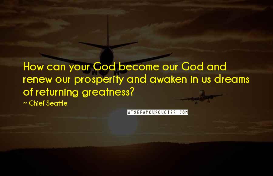 Chief Seattle Quotes: How can your God become our God and renew our prosperity and awaken in us dreams of returning greatness?