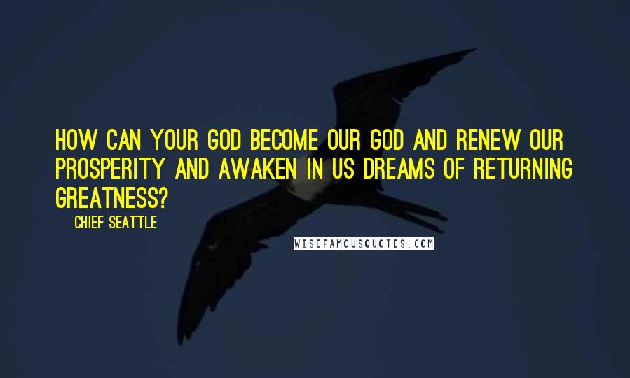 Chief Seattle Quotes: How can your God become our God and renew our prosperity and awaken in us dreams of returning greatness?