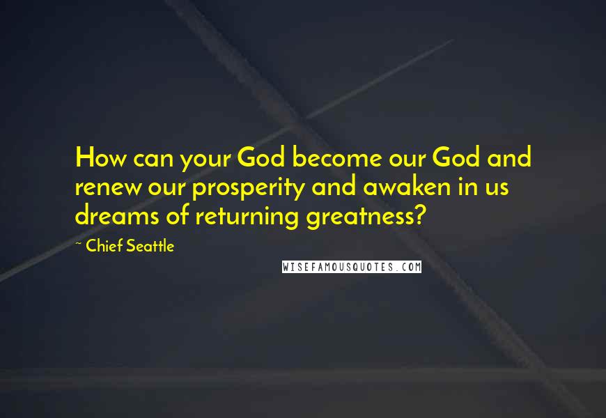 Chief Seattle Quotes: How can your God become our God and renew our prosperity and awaken in us dreams of returning greatness?