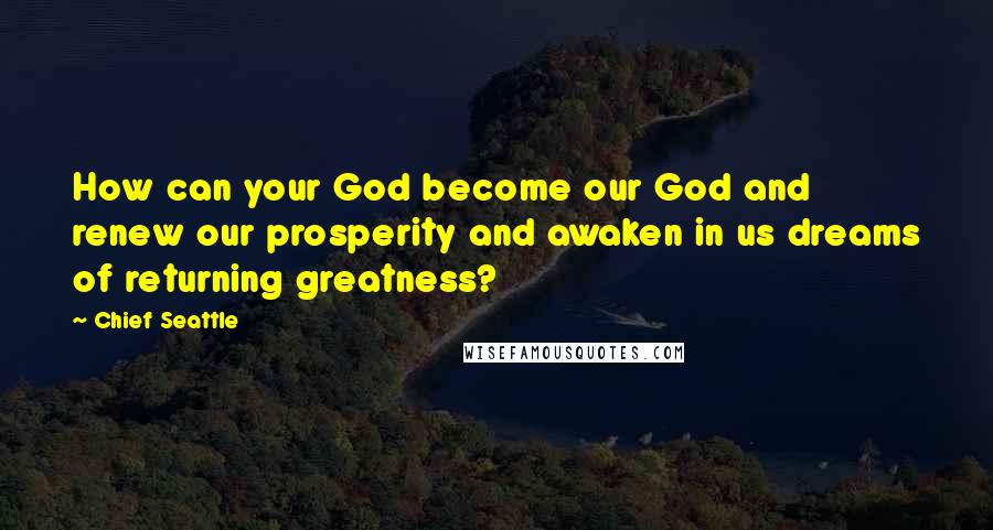 Chief Seattle Quotes: How can your God become our God and renew our prosperity and awaken in us dreams of returning greatness?