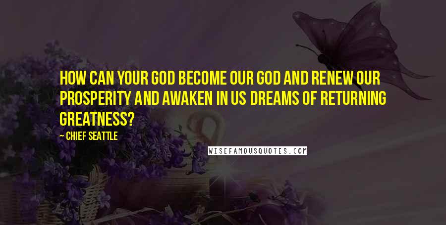 Chief Seattle Quotes: How can your God become our God and renew our prosperity and awaken in us dreams of returning greatness?