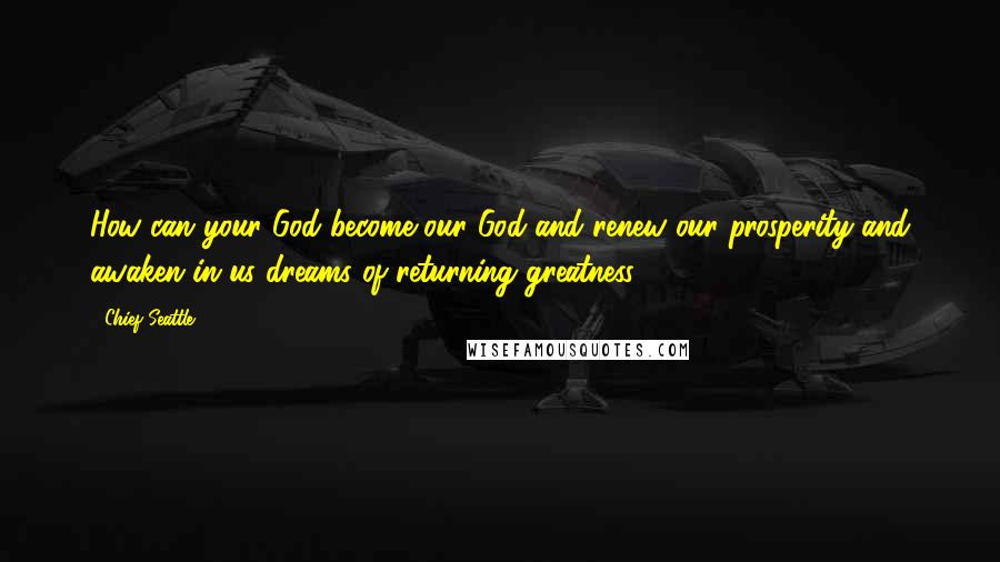 Chief Seattle Quotes: How can your God become our God and renew our prosperity and awaken in us dreams of returning greatness?