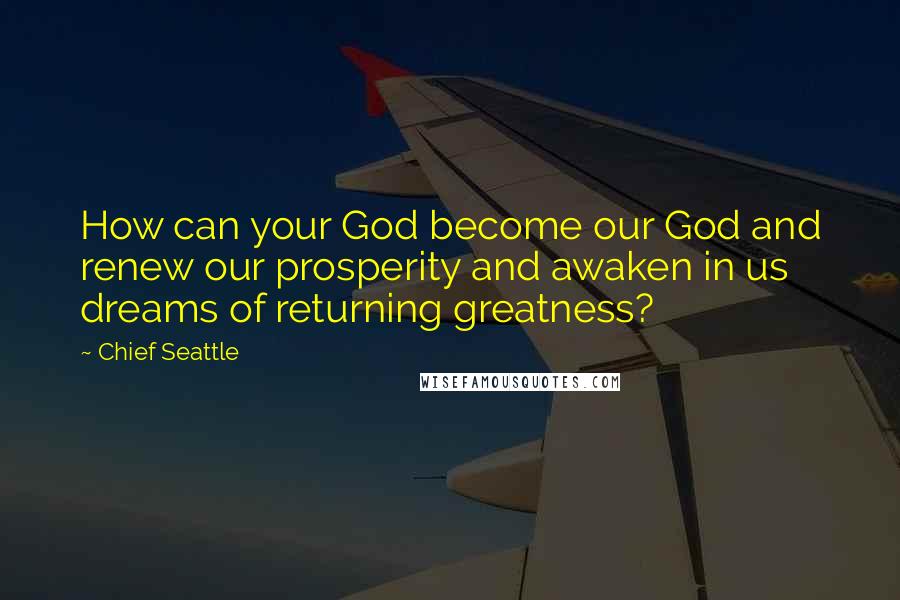 Chief Seattle Quotes: How can your God become our God and renew our prosperity and awaken in us dreams of returning greatness?