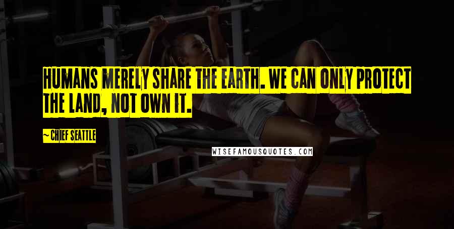 Chief Seattle Quotes: Humans merely share the earth. We can only protect the land, not own it.