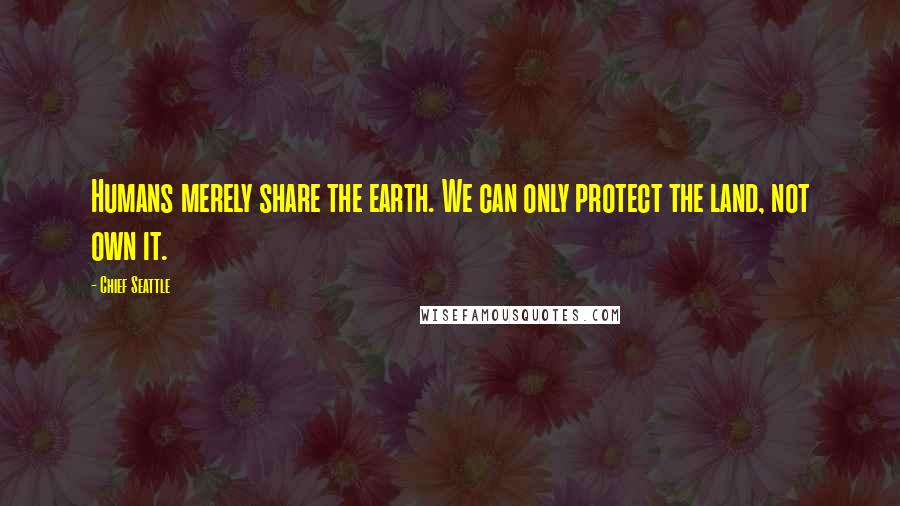 Chief Seattle Quotes: Humans merely share the earth. We can only protect the land, not own it.