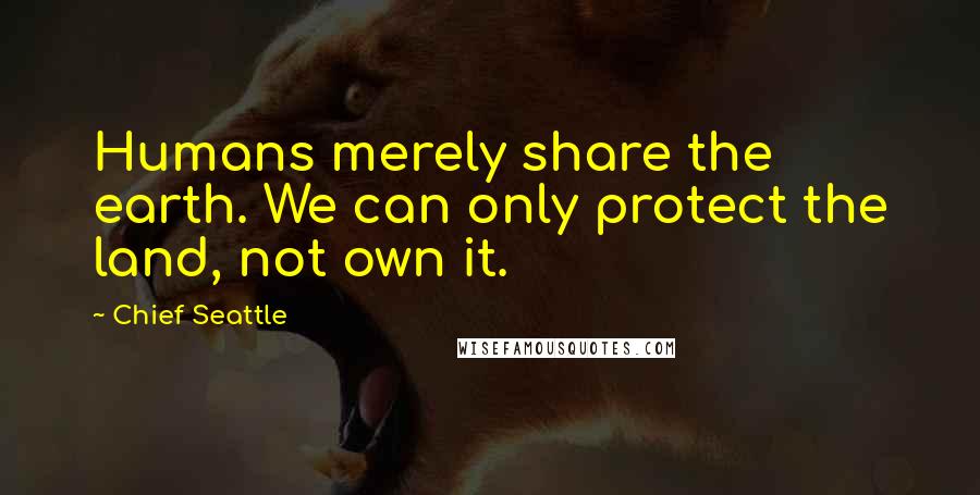 Chief Seattle Quotes: Humans merely share the earth. We can only protect the land, not own it.