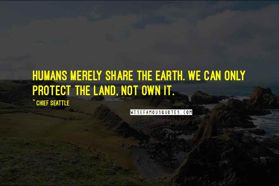 Chief Seattle Quotes: Humans merely share the earth. We can only protect the land, not own it.