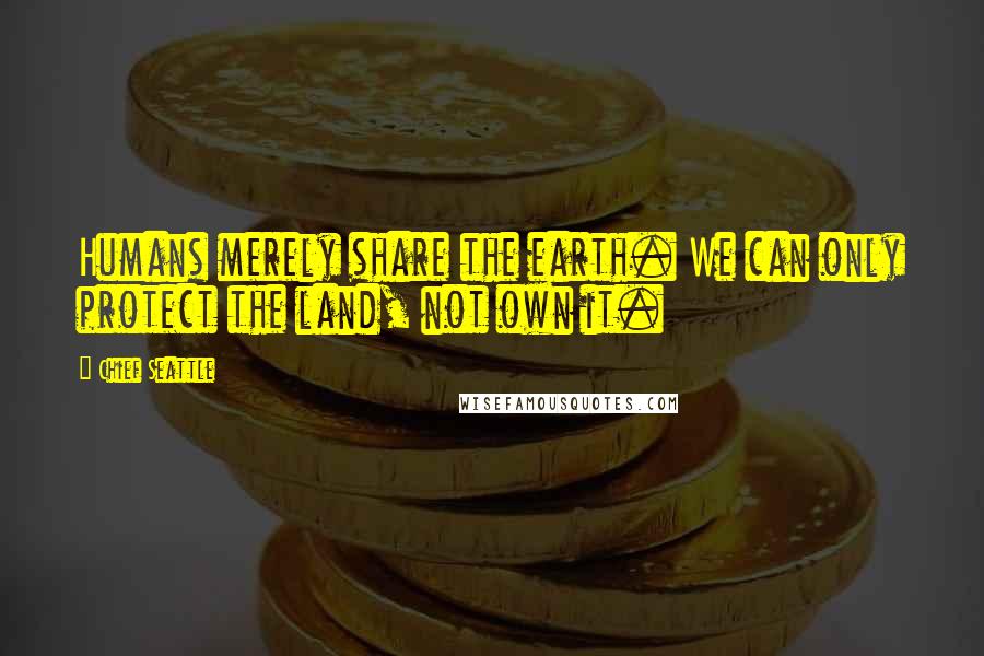 Chief Seattle Quotes: Humans merely share the earth. We can only protect the land, not own it.