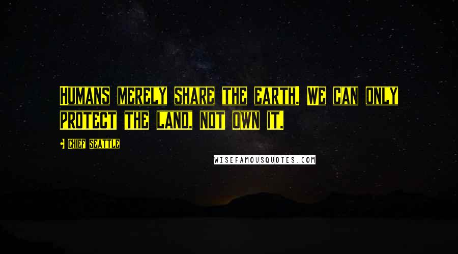 Chief Seattle Quotes: Humans merely share the earth. We can only protect the land, not own it.