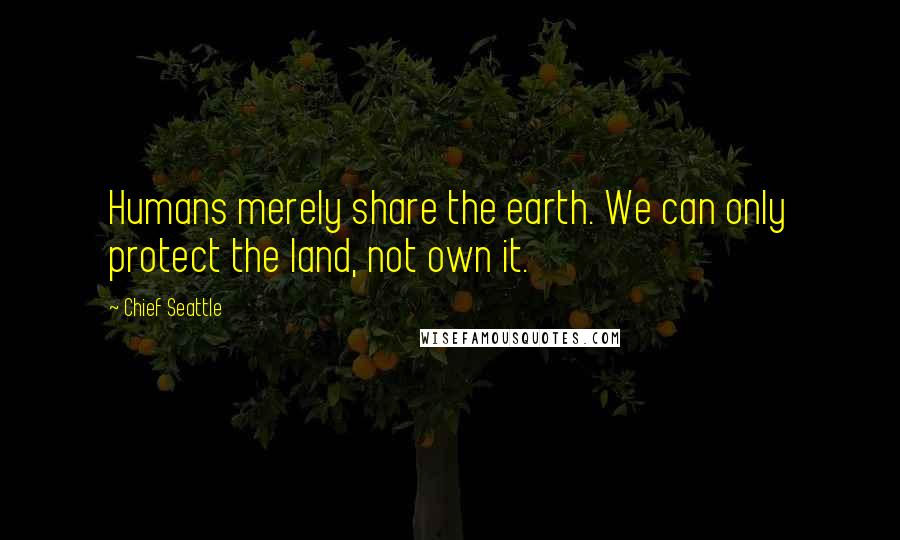 Chief Seattle Quotes: Humans merely share the earth. We can only protect the land, not own it.