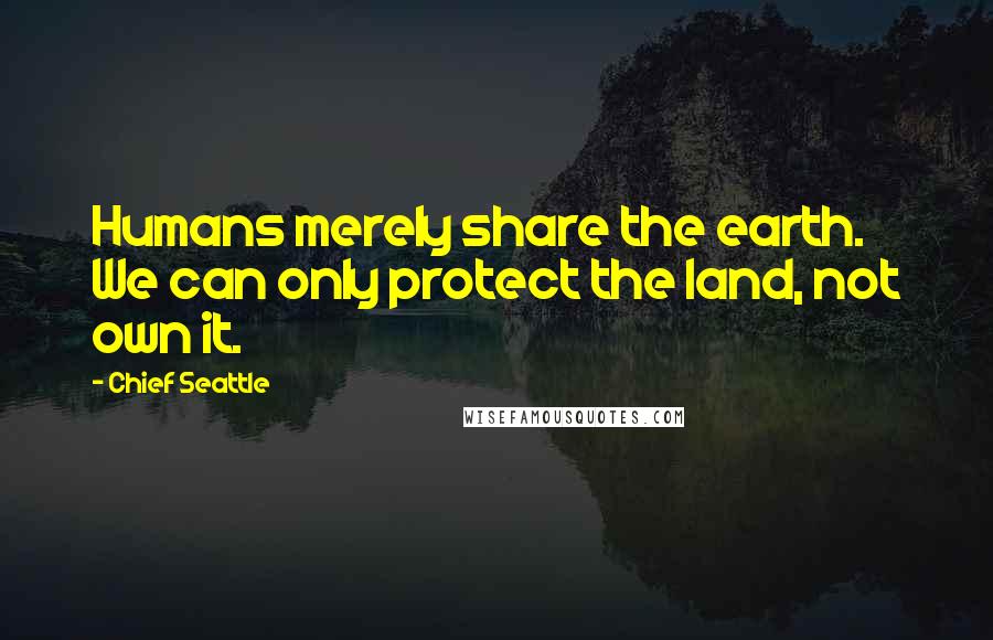 Chief Seattle Quotes: Humans merely share the earth. We can only protect the land, not own it.