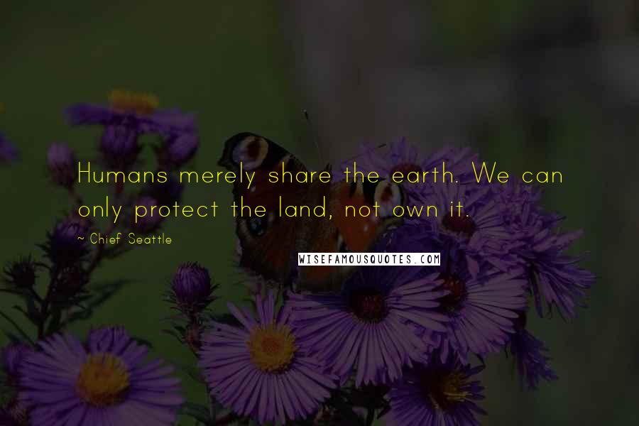 Chief Seattle Quotes: Humans merely share the earth. We can only protect the land, not own it.