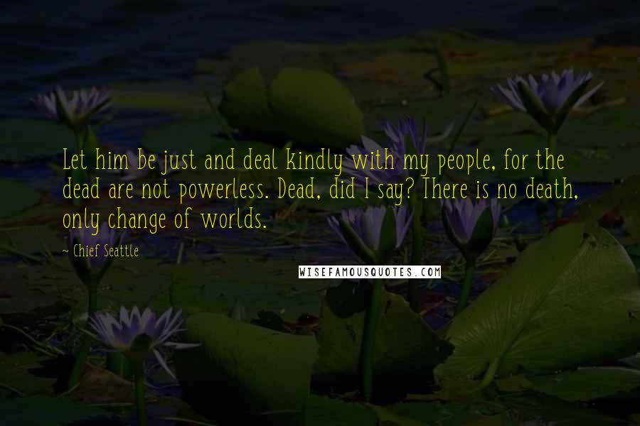 Chief Seattle Quotes: Let him be just and deal kindly with my people, for the dead are not powerless. Dead, did I say? There is no death, only change of worlds.