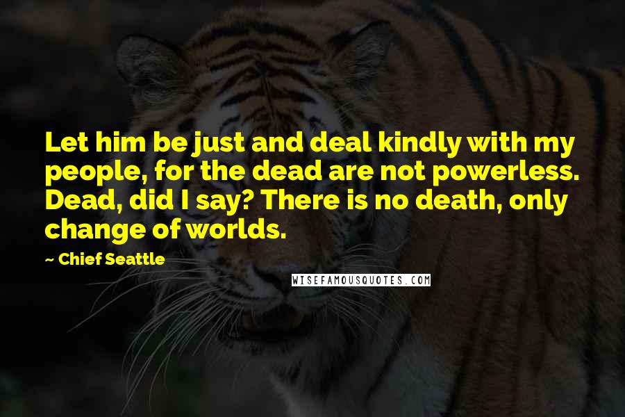 Chief Seattle Quotes: Let him be just and deal kindly with my people, for the dead are not powerless. Dead, did I say? There is no death, only change of worlds.