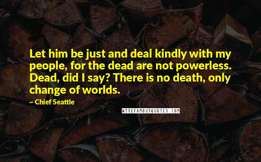 Chief Seattle Quotes: Let him be just and deal kindly with my people, for the dead are not powerless. Dead, did I say? There is no death, only change of worlds.